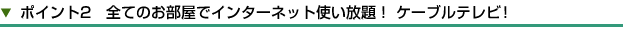 ポイント2　全てのお部屋でインターネット使い放題！ケーブルテレビ！